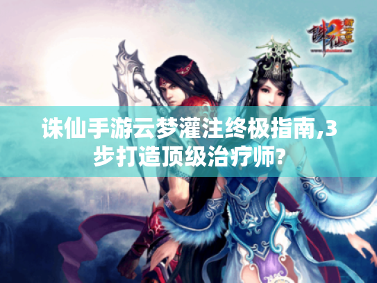 诛仙手游云梦灌注终极指南,3步打造顶级治疗师? 诛仙手游云梦灌注终极指南,3步打造顶级治疗师?