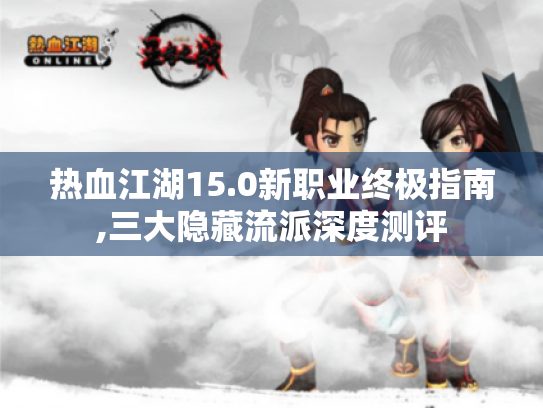 热血江湖15.0新职业终极指南,三大隐藏流派深度测评