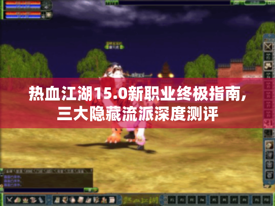 热血江湖15.0新职业终极指南,三大隐藏流派深度测评