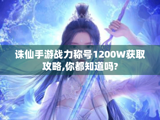 诛仙手游战力称号1200W获取攻略,你都知道吗?