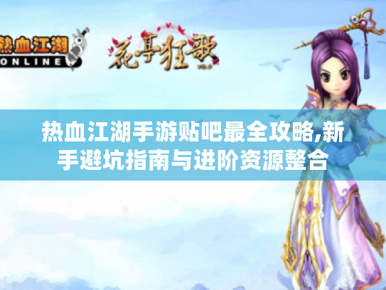 热血江湖手游贴吧最全攻略,新手避坑指南与进阶资源整合