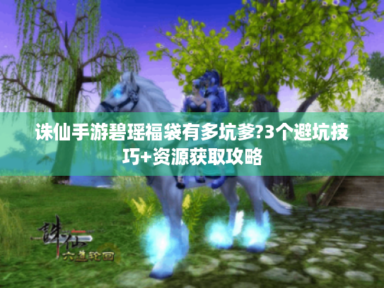 诛仙手游碧瑶福袋有多坑爹?3个避坑技巧+资源获取攻略