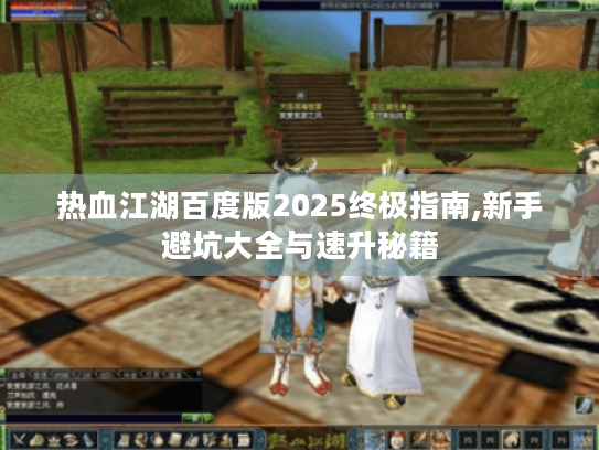 热血江湖百度版2025终极指南,新手避坑大全与速升秘籍