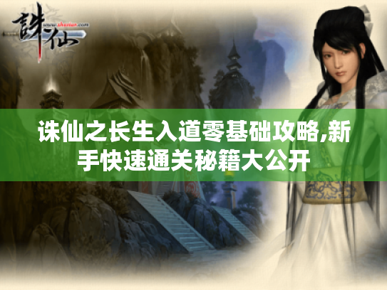 诛仙之长生入道零基础攻略,新手快速通关秘籍大公开