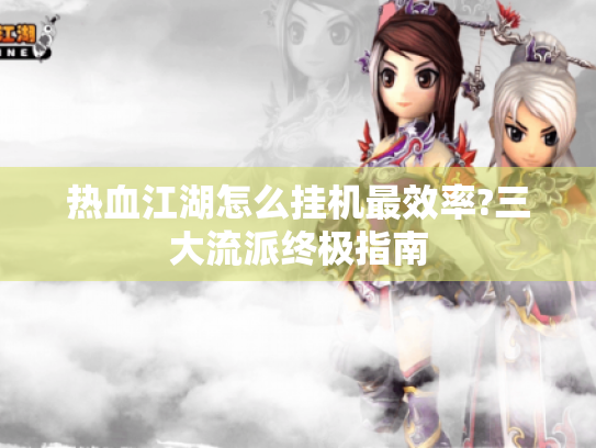 热血江湖怎么挂机最效率?三大流派终极指南 热血江湖怎么挂机最效率?三大流派终极指南