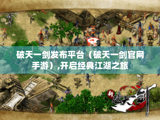 破天一剑发布平台（破天一剑官网手游）,开启经典江湖之旅