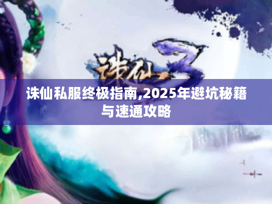 诛仙私服终极指南,2025年避坑秘籍与速通攻略 诛仙私服终极指南,2025年避坑秘籍与速通攻略