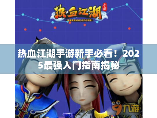 热血江湖手游新手必看!2025最强入门指南揭秘 热血江湖手游新手必看!2025最强入门指南揭秘