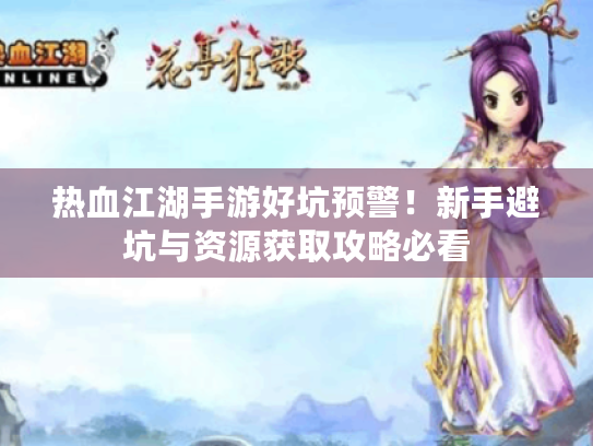 热血江湖手游好坑预警！新手避坑与资源获取攻略必看