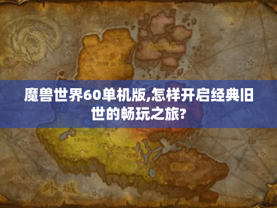 魔兽世界60单机版,怎样开启经典旧世的畅玩之旅?
