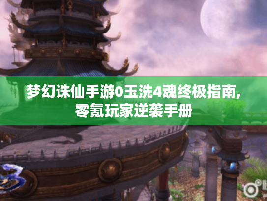 梦幻诛仙手游0玉洗4魂终极指南,零氪玩家逆袭手册