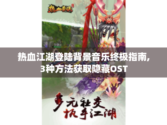 热血江湖登陆背景音乐终极指南,3种方法获取隐藏OST 热血江湖登陆背景音乐终极指南,3种方法获取隐藏OST