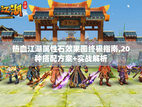 热血江湖属性石效果图终极指南,20种搭配方案+实战解析