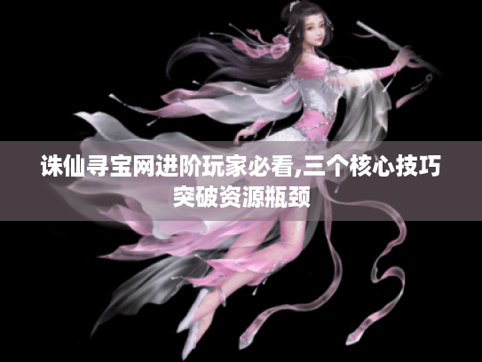 诛仙寻宝网进阶玩家必看,三个核心技巧突破资源瓶颈