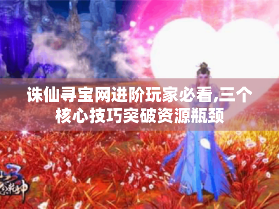 诛仙寻宝网进阶玩家必看,三个核心技巧突破资源瓶颈