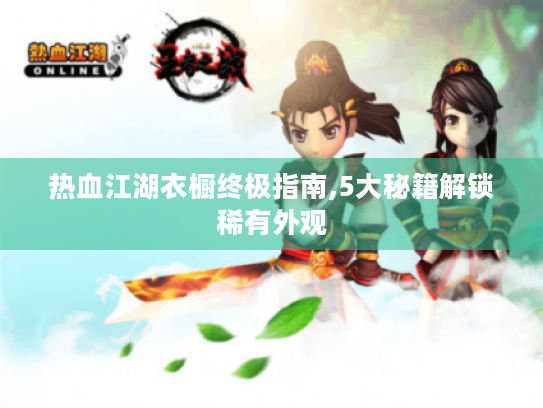 热血江湖衣橱终极指南,5大秘籍解锁稀有外观