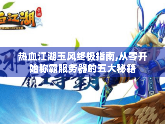 热血江湖玉风终极指南,从零开始称霸服务器的五大秘籍