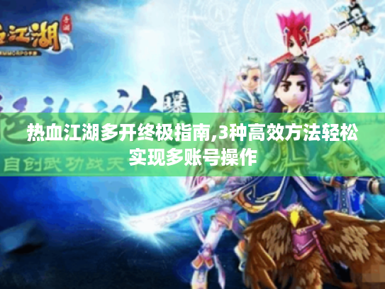 热血江湖多开终极指南,3种高效方法轻松实现多账号操作