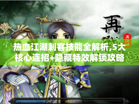 热血江湖刺客技能全解析,5大核心连招+隐藏特效解锁攻略