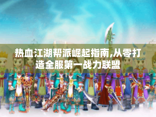 热血江湖帮派崛起指南,从零打造全服第一战力联盟