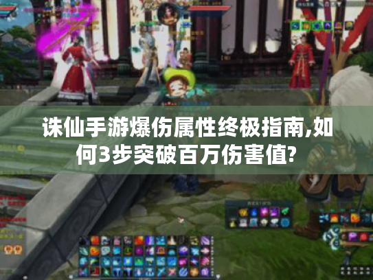 诛仙手游爆伤属性终极指南,如何3步突破百万伤害值?