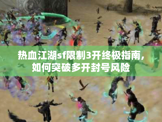 热血江湖sf限制3开终极指南,如何突破多开封号风险