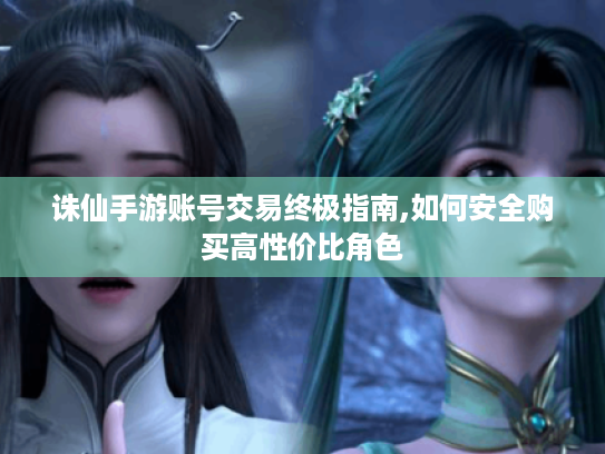 诛仙手游账号交易终极指南,如何安全购买高性价比角色