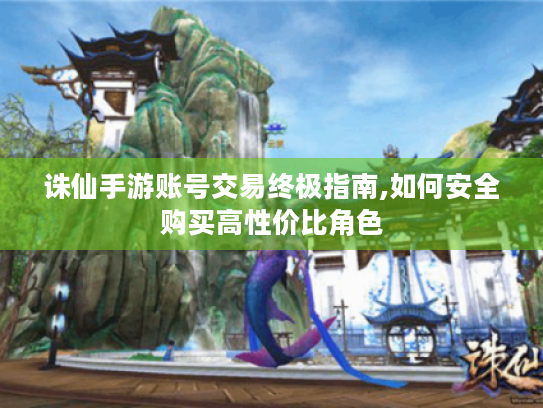 诛仙手游账号交易终极指南,如何安全购买高性价比角色