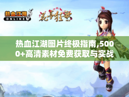 热血江湖图片终极指南,5000+高清素材免费获取与实战应用