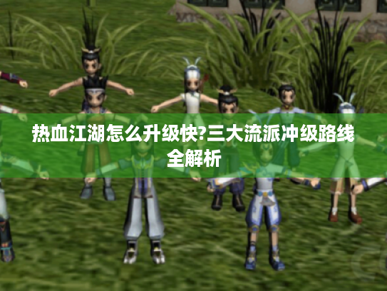 热血江湖怎么升级快?三大流派冲级路线全解析 热血江湖怎么升级快?三大流派冲级路线全解析