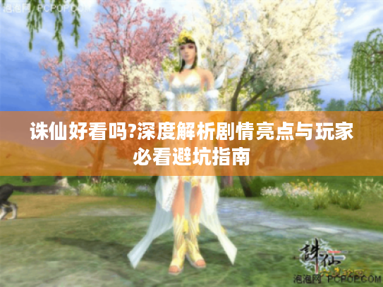 诛仙好看吗?深度解析剧情亮点与玩家必看避坑指南 诛仙好看吗?深度解析剧情亮点与玩家必看避坑指南