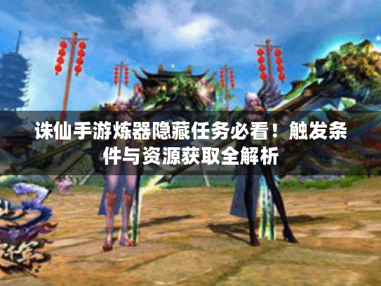 诛仙手游炼器隐藏任务必看！触发条件与资源获取全解析