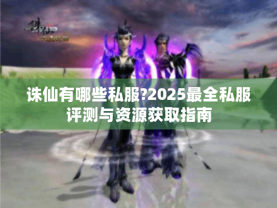 诛仙有哪些私服?2025最全私服评测与资源获取指南 诛仙有哪些私服?2025最全私服评测与资源获取指南