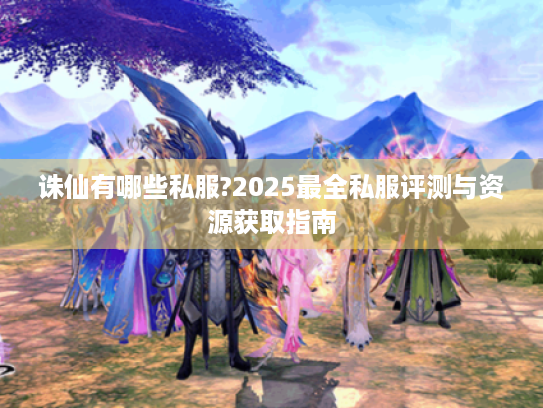 诛仙有哪些私服?2025最全私服评测与资源获取指南 诛仙有哪些私服?2025最全私服评测与资源获取指南