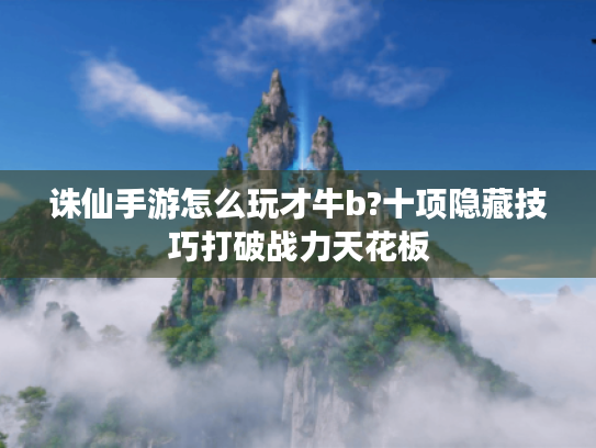 诛仙手游怎么玩才牛b?十项隐藏技巧打破战力天花板