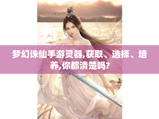 梦幻诛仙手游灵器,获取、选择、培养,你都清楚吗? 梦幻诛仙手游灵器,获取、选择、培养,你都清楚吗?