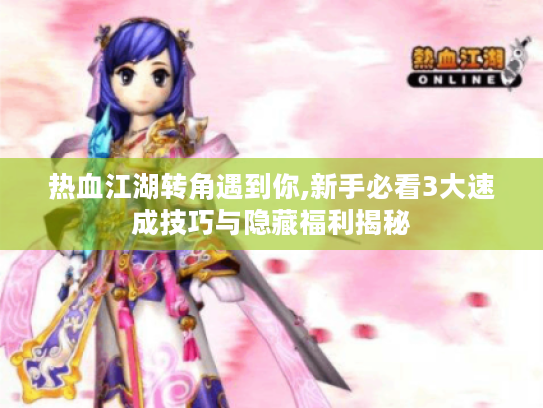 热血江湖转角遇到你,新手必看3大速成技巧与隐藏福利揭秘
