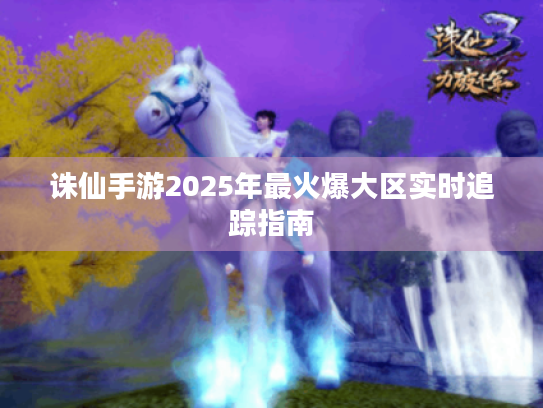 诛仙手游2025年最火爆大区实时追踪指南 诛仙手游2025年最火爆大区实时追踪指南