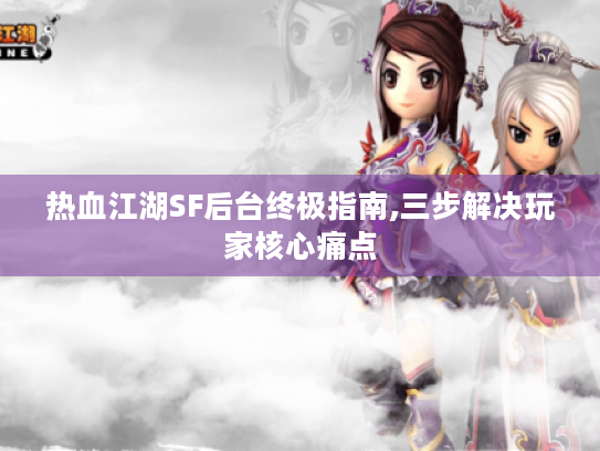 热血江湖SF后台终极指南,三步解决玩家核心痛点