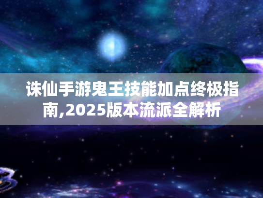 诛仙手游鬼王技能加点终极指南,2025版本流派全解析 诛仙手游鬼王技能加点终极指南,2025版本流派全解析