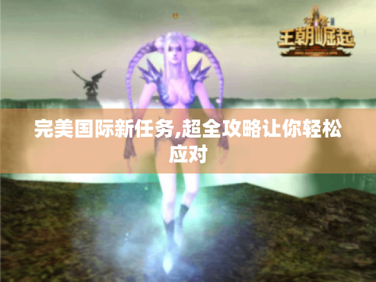 完美国际新任务,超全攻略让你轻松应对