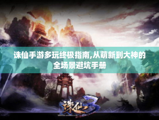 诛仙手游多玩终极指南,从萌新到大神的全场景避坑手册