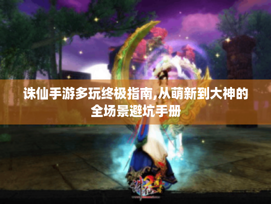 诛仙手游多玩终极指南,从萌新到大神的全场景避坑手册