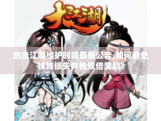 热血江湖维护时间最新公告,如何避免掉线损失并抢双倍奖励?