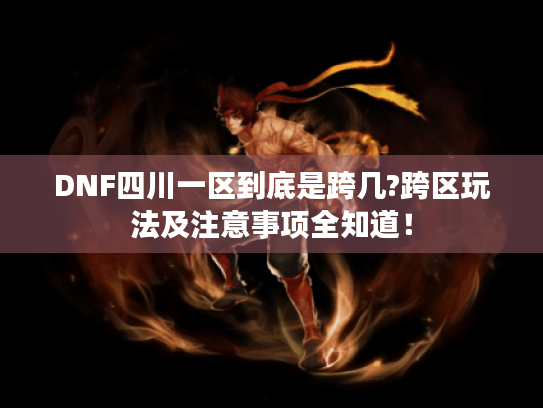 DNF四川一区到底是跨几?跨区玩法及注意事项全知道！