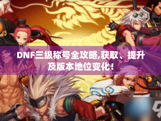 DNF三级称号全攻略,获取、提升及版本地位变化！