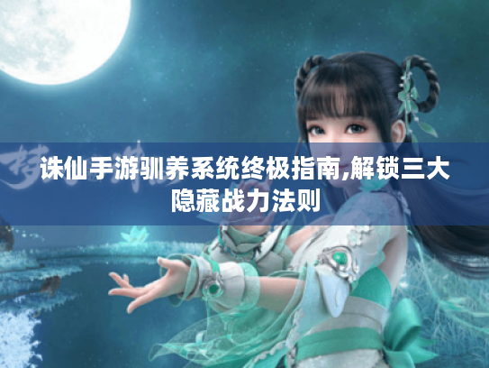 诛仙手游驯养系统终极指南,解锁三大隐藏战力法则