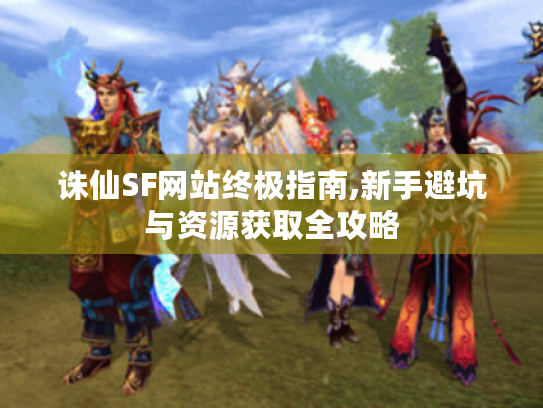 诛仙SF网站终极指南,新手避坑与资源获取全攻略