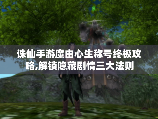 诛仙手游魔由心生称号终极攻略,解锁隐藏剧情三大法则 诛仙手游魔由心生称号终极攻略,解锁隐藏剧情三大法则