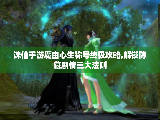 诛仙手游魔由心生称号终极攻略,解锁隐藏剧情三大法则 诛仙手游魔由心生称号终极攻略,解锁隐藏剧情三大法则